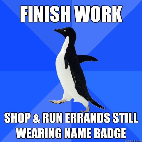 Finish work shop & run errands still wearing name badge  Socially Awkward Penguin