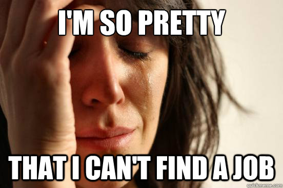 I'm so pretty That I can't find a job  First World Problems