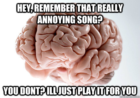 Hey, Remember that really annoying song? you dont? ill just play it for you  Scumbag Brain