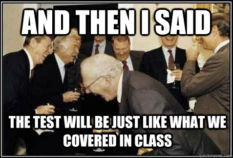 And then I said the test will be just like what we covered in class  - And then I said the test will be just like what we covered in class   And then they said