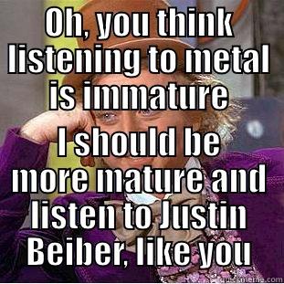 OH, YOU THINK LISTENING TO METAL IS IMMATURE I SHOULD BE MORE MATURE AND LISTEN TO JUSTIN BEIBER, LIKE YOU Condescending Wonka