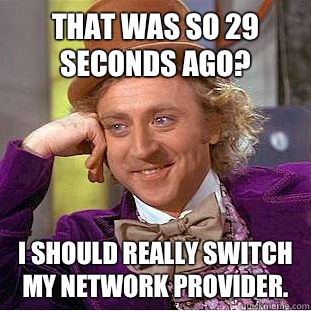 That was so 29 seconds ago?  I should really switch my network provider.  Condescending Wonka