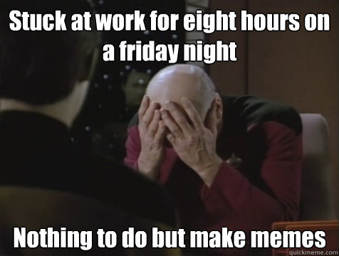 Stuck at work for eight hours on a friday night Nothing to do but make memes  Picard Double Facepalm