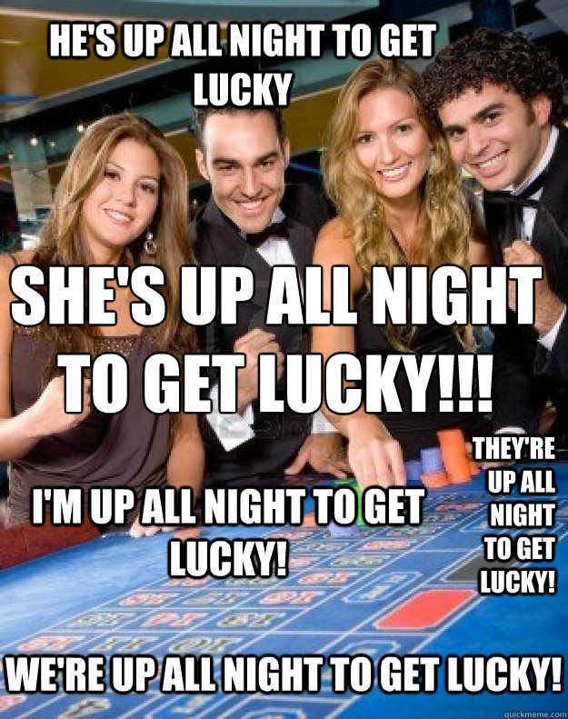 We're up all night to get lucky! She's up all night 
to get lucky!!! I'm up all night to get lucky! He's up all night to get lucky They're up all night to get lucky! - We're up all night to get lucky! She's up all night 
to get lucky!!! I'm up all night to get lucky! He's up all night to get lucky They're up all night to get lucky!  Daft Punk