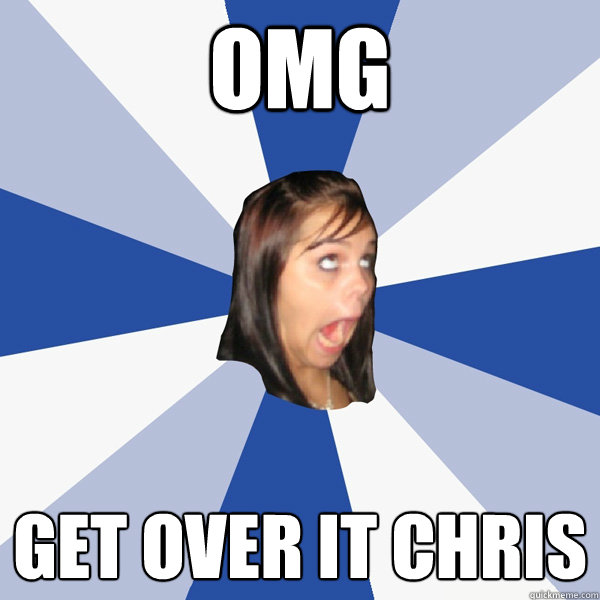 OMG get over it chris  Annoying Facebook Girl