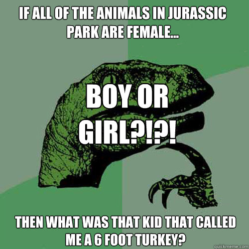 if all of the animals in jurassic park are female... then what was that kid that called me a 6 foot turkey? Boy or girl?!?!  Philosoraptor