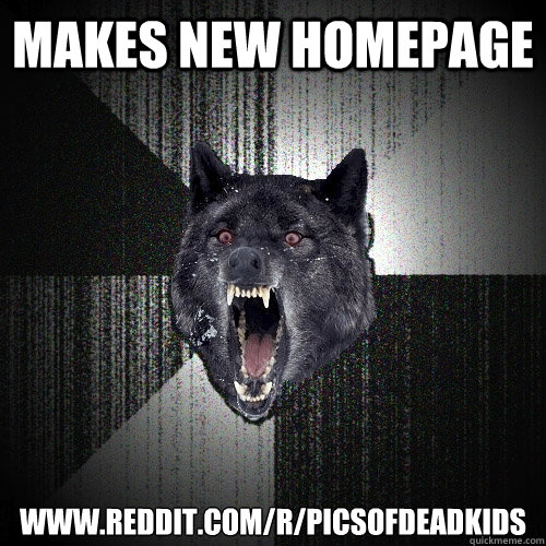Makes new homepage www.reddit.com/r/picsofdeadkids  Insanity Wolf
