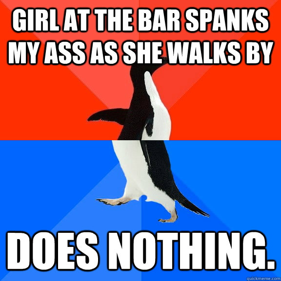 Girl at the bar spanks my ass as she walks by Does nothing.   Socially Awesome Awkward Penguin