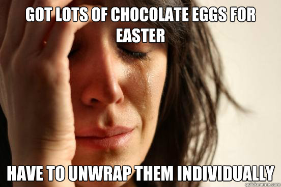 Got lots of chocolate eggs for Easter Have to unwrap them individually  First World Problems