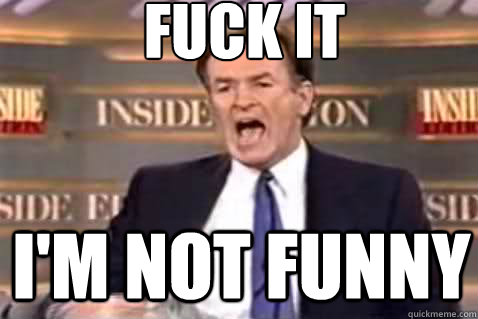 fuck it I'm not funny  Fuck It Bill OReilly