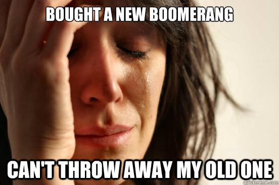Bought a new boomerang Can't throw away my old one - Bought a new boomerang Can't throw away my old one  First World Problems