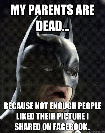 my parents are dead... because not enough people liked their picture I shared on Facebook..  
