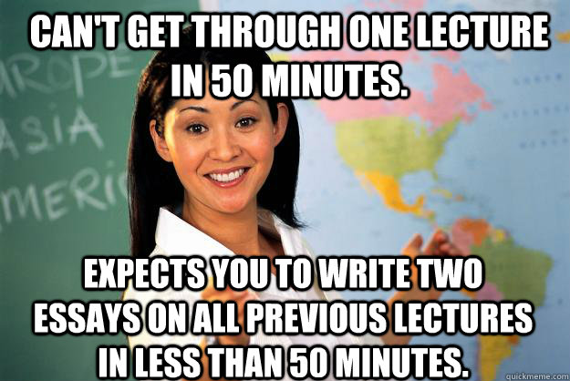 Can't get through one lecture in 50 minutes. Expects you to write two essays on all previous lectures in less than 50 minutes.  Unhelpful High School Teacher