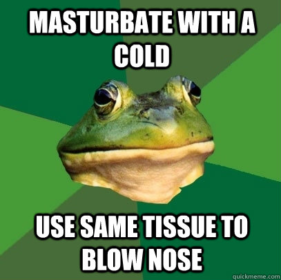 Masturbate with a cold Use same tissue to blow nose  Foul Bachelor Frog