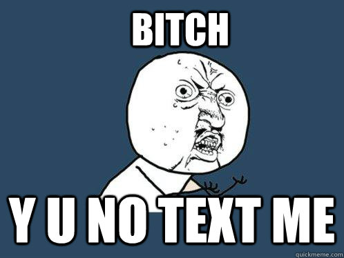 bitch y u no text me  Y U No