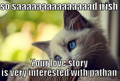 SO SAAAAAAAAAAAAAAAD IRISH  YOUR LOVE STORY IS VERY INTERESTED WITH PATHAN First World Problems Cat