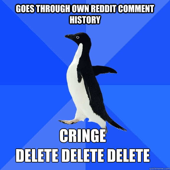 goes through own reddit comment history cringe
delete delete delete    Socially Awkward Penguin