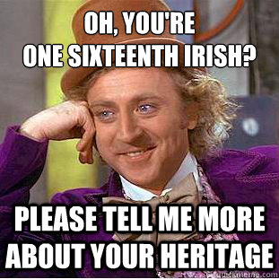 Oh, You're 
one Sixteenth Irish? Please tell me more about your heritage - Oh, You're 
one Sixteenth Irish? Please tell me more about your heritage  Psychotic Willy Wonka