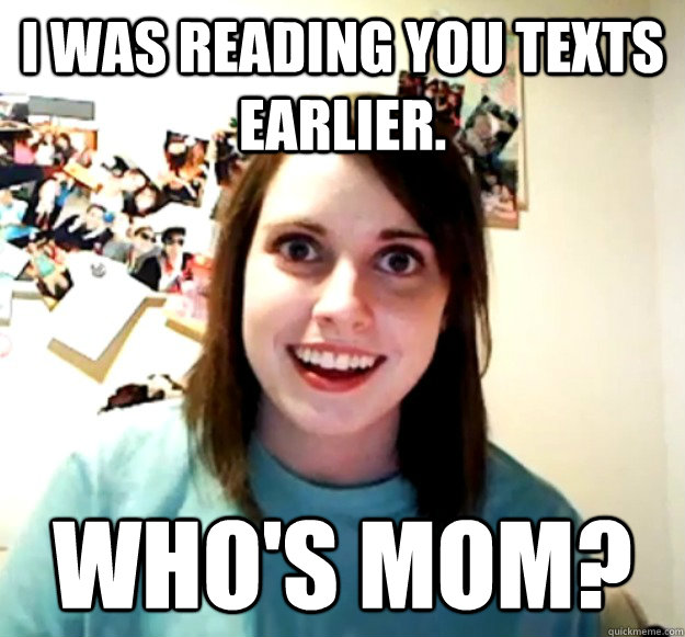 I was reading you texts earlier. who's mom?  Overly Attached Girlfriend