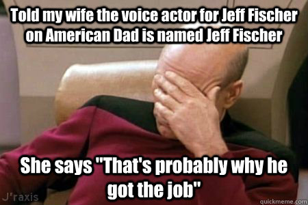 Told my wife the voice actor for Jeff Fischer on American Dad is named Jeff Fischer She says 