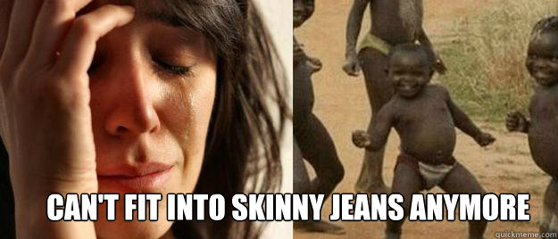  can't fit into skinny jeans anymore   First World Problems  Third World Success