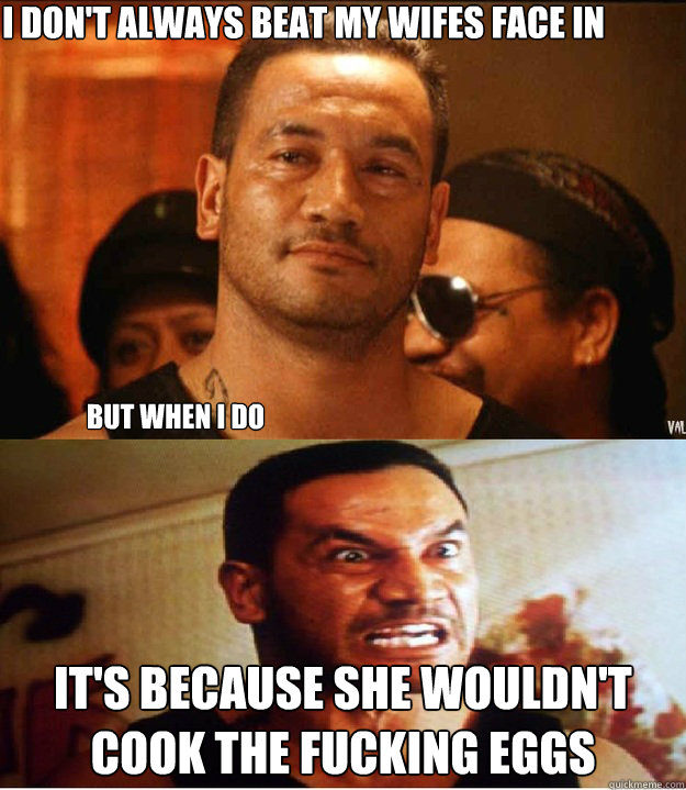 I don't always beat my wifes face in IT's because she wouldn't cook the fucking eggs But When I do  jake the muss