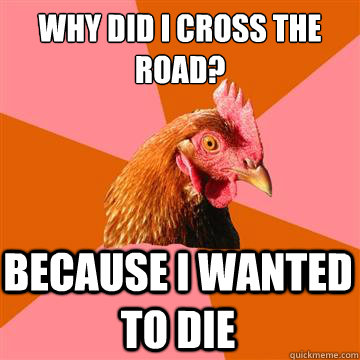 Why did i cross the road? Because I wanted to die  Anti-Joke Chicken