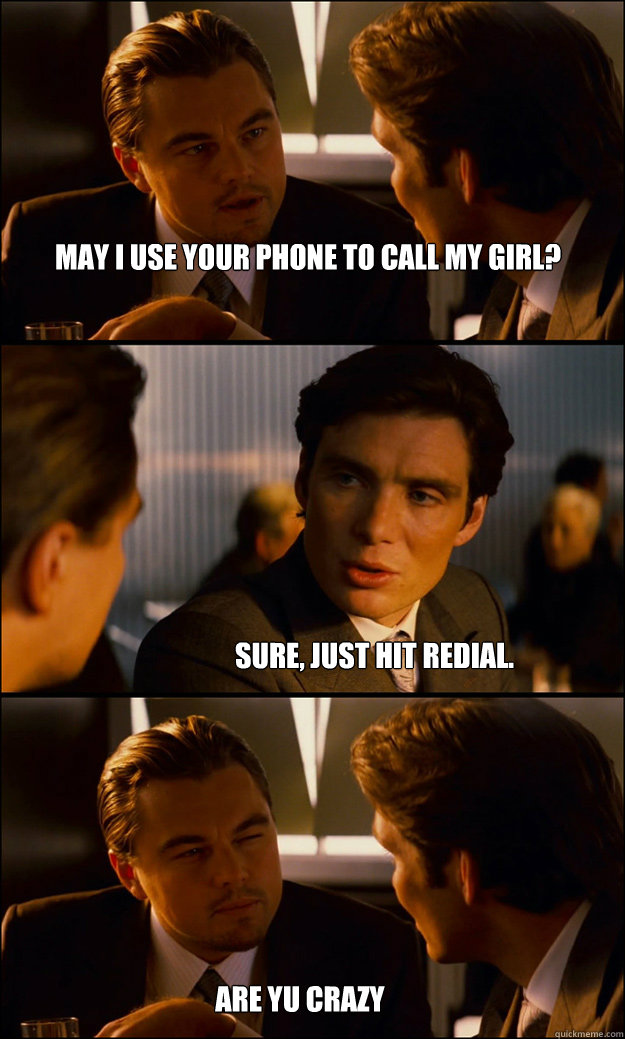 May i use your phone to call my girl? Sure, just hit redial. are yu crazy
   Inception