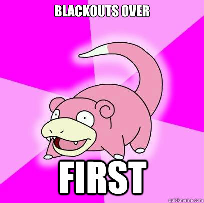 BLACKOUTS OVER FIRST  Slowpoke
