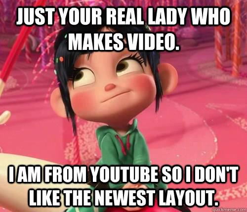 Just your real lady who makes video. I am from YouTube so I don't like the newest layout.  