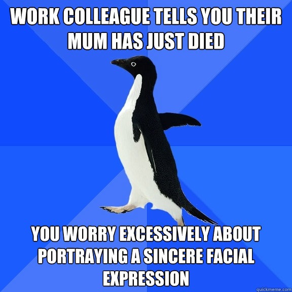 Work Colleague tells you their mum has just died You worry excessively about portraying a sincere facial expression  Socially Awkward Penguin