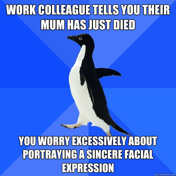 Work Colleague tells you their mum has just died You worry excessively about portraying a sincere facial expression - Work Colleague tells you their mum has just died You worry excessively about portraying a sincere facial expression  Socially Awkward Penguin