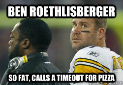 Ben Roethlisberger  So Fat, calls a timeout for pizza - Ben Roethlisberger  So Fat, calls a timeout for pizza  Fat Ben