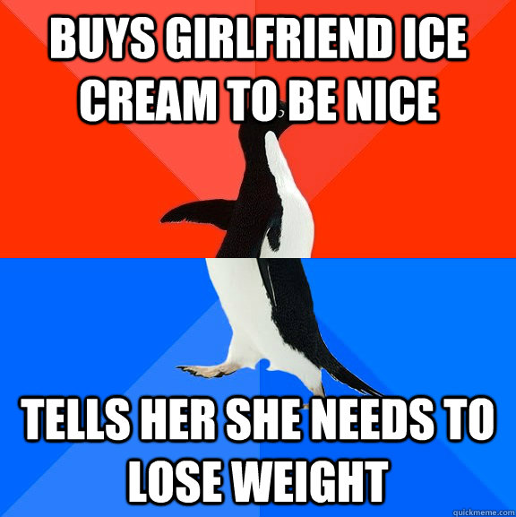 buys girlfriend ice cream to be nice tells her she needs to lose weight  Socially Awesome Awkward Penguin