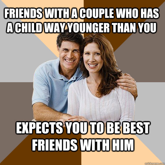 friends with a couple who has a child way younger than you expects you to be best friends with him  Scumbag Parents