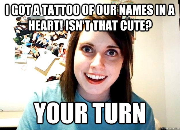 I got a tattoo of our names in a heart! isn't that cute? your turn  Overly Attached Girlfriend