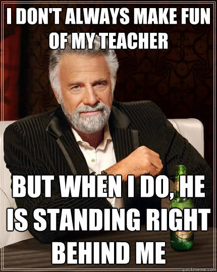 I don't always make fun of my teacher but when I do, he is standing right behind me  The Most Interesting Man In The World
