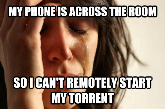 MY PHONE IS ACROSS THE ROOM SO I CAN'T REMOTELY START MY TORRENT  First World Problems
