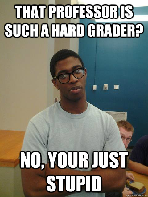 That professor is such a hard grader?  no, your just stupid   Judgemental Joe