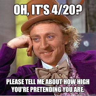 Oh, it's 4/20? Please tell me about how high you're pretending you are.   Condescending Wonka
