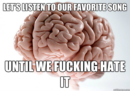 Let's listen to our favorite song until we fucking hate it - Let's listen to our favorite song until we fucking hate it  Scumbag Brain make you late to work