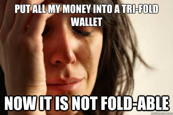 Put all my money into a tri-fold wallet now it is not fold-able  First World Problems