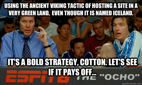 Using the ancient viking tactic of hosting a site in a very green land,  even though it is named iceland. it's a bold strategy, cotton. Let's see if it pays off...  Bold Strategy Cotton