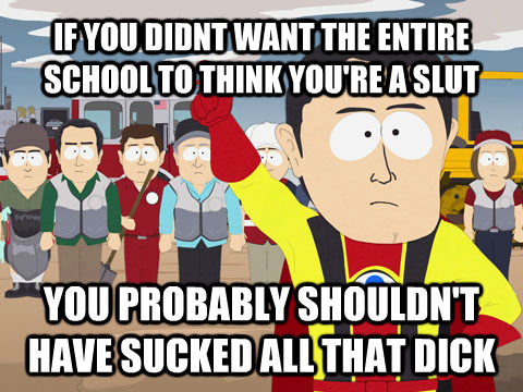 IF YOU DIDNT WANT THE ENTIRE SCHOOL TO THINK YOU'RE A SLUT YOU PROBABLY SHOULDN'T HAVE SUCKED ALL THAT DICK  Captain Hindsight