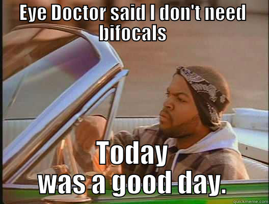 EYE DOCTOR SAID I DON'T NEED BIFOCALS TODAY WAS A GOOD DAY. today was a good day