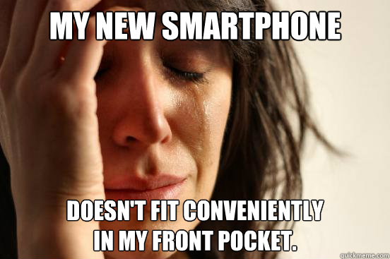 my new smartphone  doesn't fit conveniently 
in my front pocket.  First World Problems