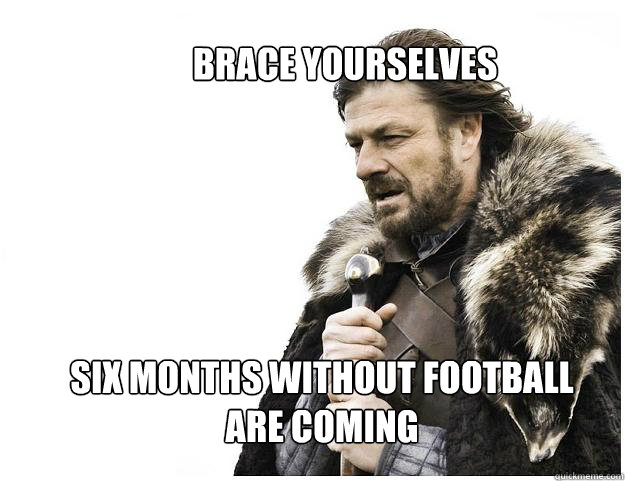 Brace Yourselves Six Months Without Football are Coming  Imminent Ned