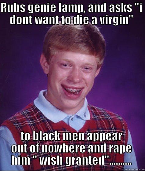 RUBS GENIE LAMP, AND ASKS ''I DONT WANT TO DIE A VIRGIN'' TO BLACK MEN APPEAR OUT OF NOWHERE AND RAPE HIM '' WISH GRANTED''.......... Bad Luck Brian