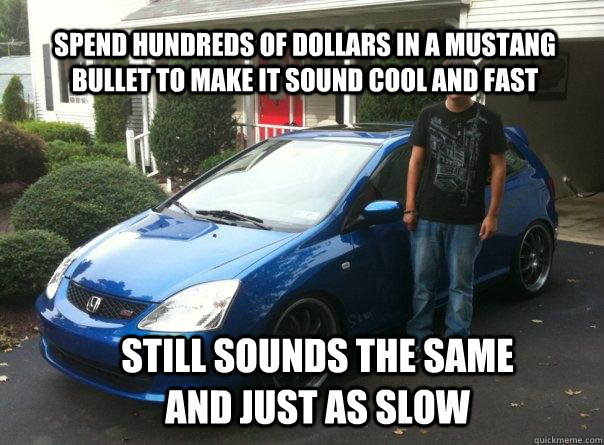spend hundreds of dollars in a mustang bullet to make it sound cool and fast still sounds the same and just as slow  Honda civic owner