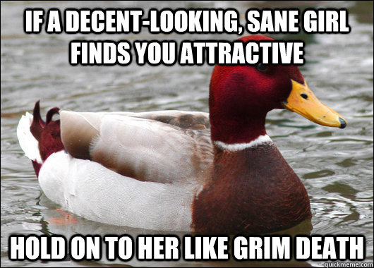 If a decent-looking, sane girl finds you attractive  Hold on to her like Grim death - If a decent-looking, sane girl finds you attractive  Hold on to her like Grim death  Malicious Advice Mallard